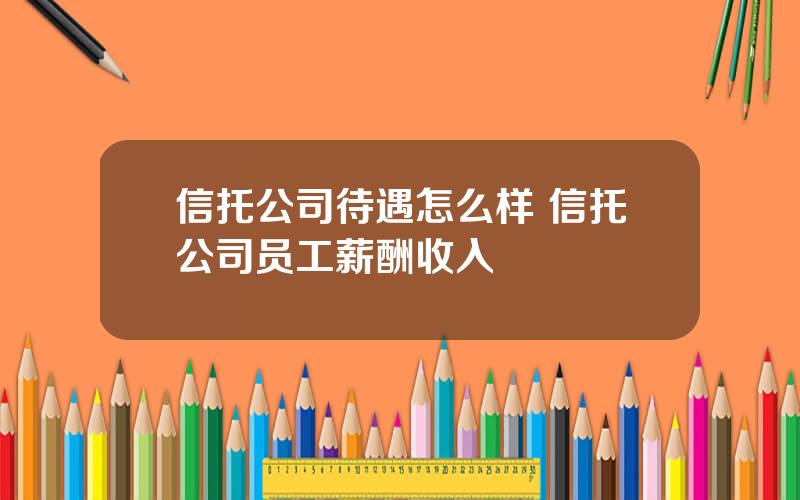 信托公司待遇怎么样 信托公司员工薪酬收入